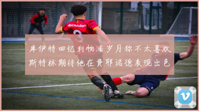 库伊特回忆利物浦岁月称不太喜欢斯特林期待他在费耶诺德表现出色