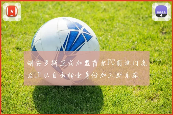 胡安罗斯正式加盟首尔FC前津门虎后卫以自由转会身份加入新东家
