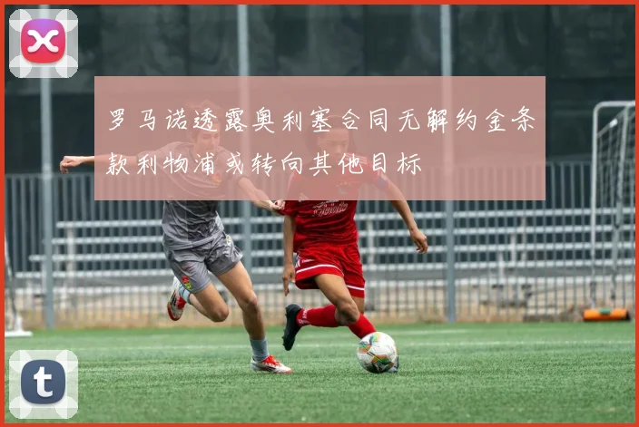 罗马诺透露奥利塞合同无解约金条款利物浦或转向其他目标