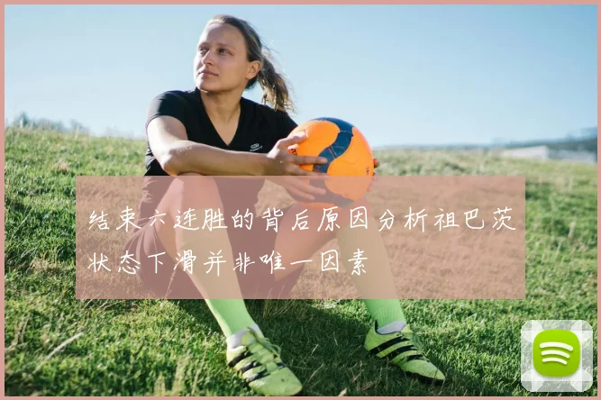 结束六连胜的背后原因分析祖巴茨状态下滑并非唯一因素