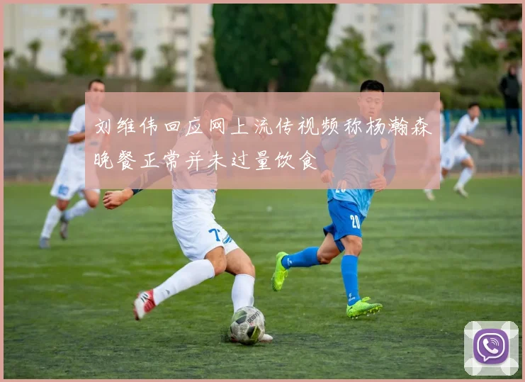 刘维伟回应网上流传视频称杨瀚森晚餐正常并未过量饮食