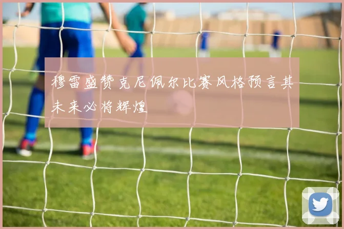 穆雷盛赞克尼佩尔比赛风格预言其未来必将辉煌