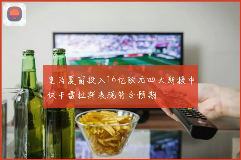 皇马夏窗投入16亿欧元四大新援中仅卡雷拉斯表现符合预期