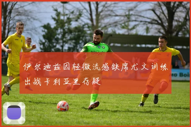 伊尔迪兹因轻微流感缺席尤文训练出战卡利亚里存疑