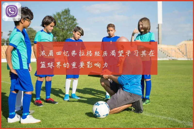 浓眉回忆弗拉格经历渴望学习其在篮球界的重要影响力