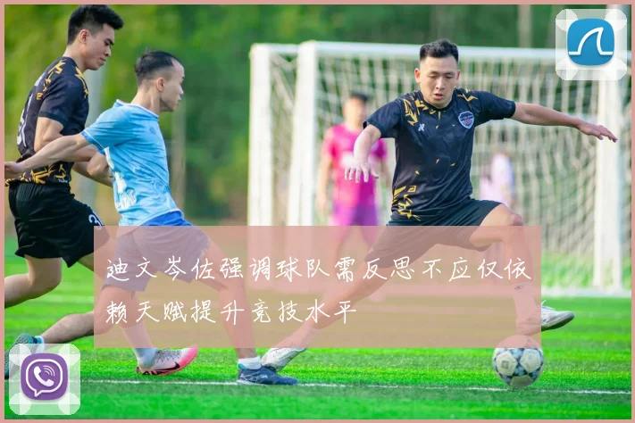 迪文岑佐强调球队需反思不应仅依赖天赋提升竞技水平
