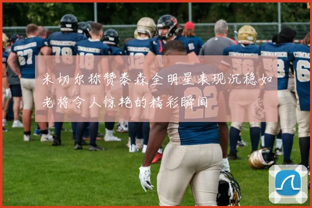 米切尔称赞泰森全明星表现沉稳如老将令人惊艳的精彩瞬间