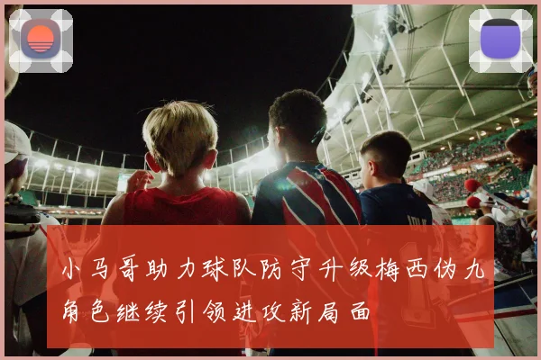小马哥助力球队防守升级梅西伪九角色继续引领进攻新局面