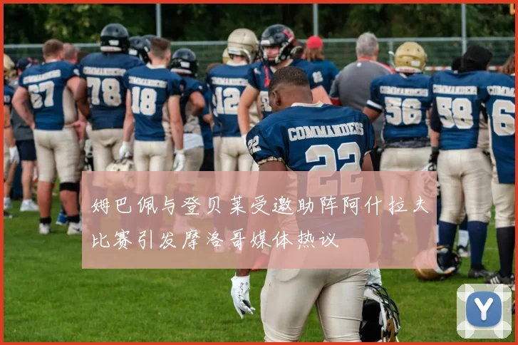 姆巴佩与登贝莱受邀助阵阿什拉夫比赛引发摩洛哥媒体热议