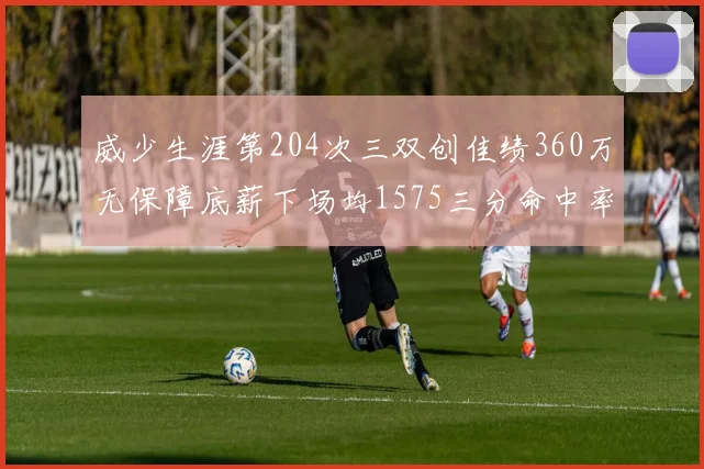 威少生涯第204次三双创佳绩360万无保障底薪下场均1575三分命中率达432