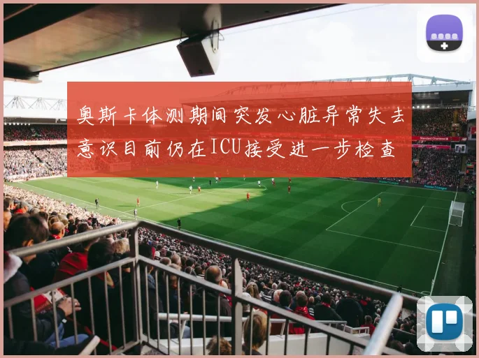 奥斯卡体测期间突发心脏异常失去意识目前仍在ICU接受进一步检查