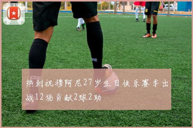 热刺祝穆阿尼27岁生日快乐赛季出战12场贡献2球2助