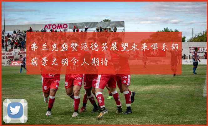 弗兰克盛赞范德芬展望未来俱乐部前景光明令人期待