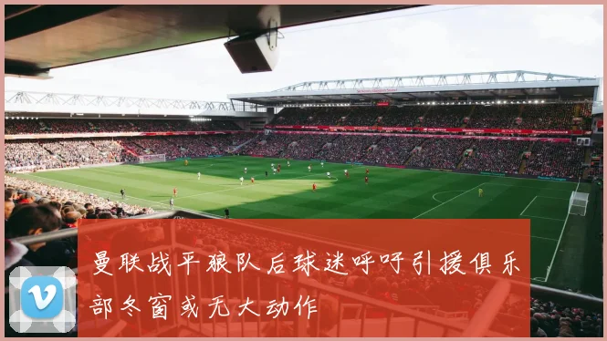 曼联战平狼队后球迷呼吁引援俱乐部冬窗或无大动作