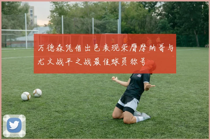 万德森凭借出色表现荣膺摩纳哥与尤文战平之战最佳球员称号