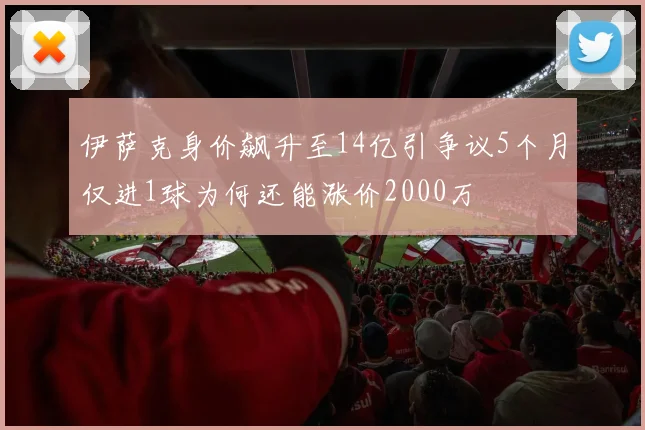 伊萨克身价飙升至14亿引争议5个月仅进1球为何还能涨价2000万