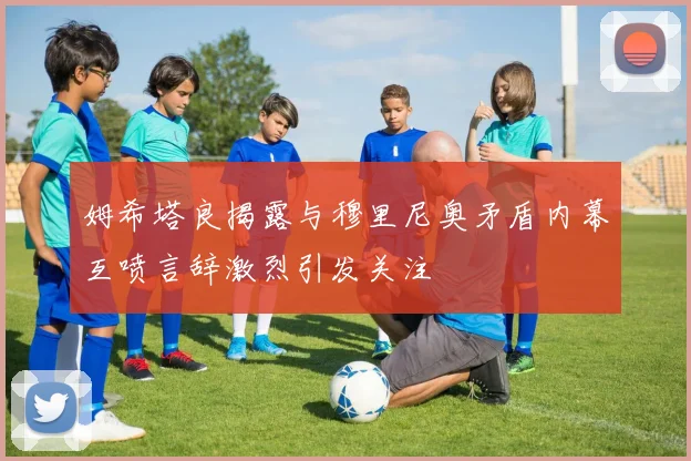 姆希塔良揭露与穆里尼奥矛盾内幕互喷言辞激烈引发关注