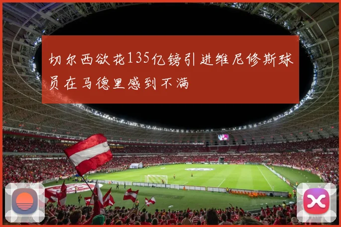 切尔西欲花135亿镑引进维尼修斯球员在马德里感到不满