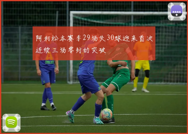阿利松本赛季29场失30球迎来首次连续三场零封的突破