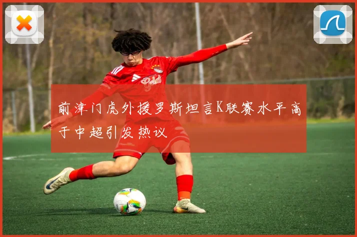 前津门虎外援罗斯坦言K联赛水平高于中超引发热议
