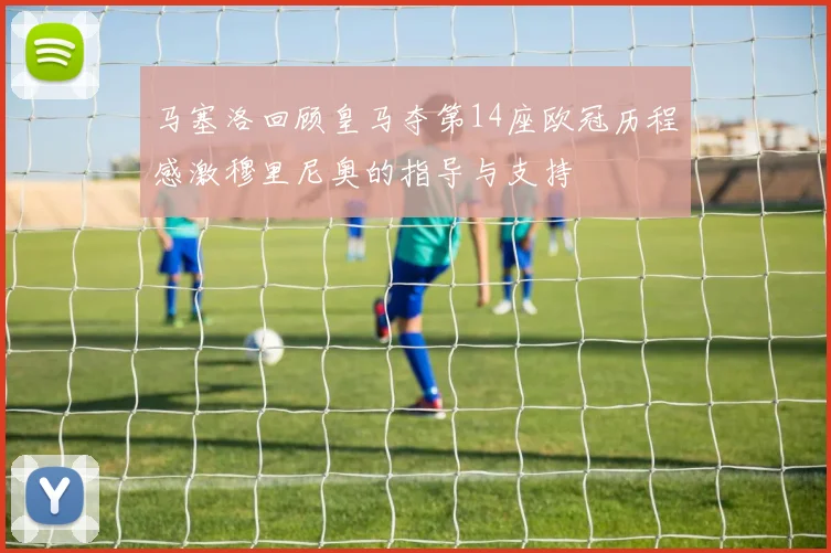 马塞洛回顾皇马夺第14座欧冠历程感激穆里尼奥的指导与支持