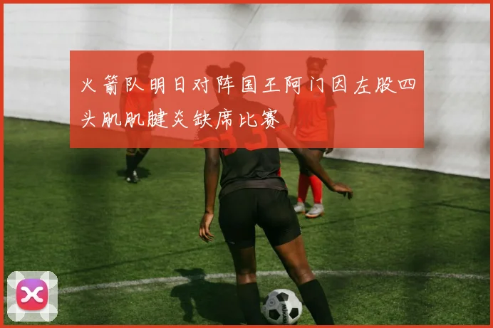 火箭队明日对阵国王阿门因左股四头肌肌腱炎缺席比赛