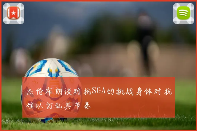 杰伦布朗谈对抗SGA的挑战身体对抗难以打乱其节奏