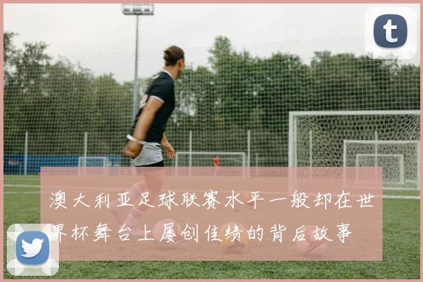 澳大利亚足球联赛水平一般却在世界杯舞台上屡创佳绩的背后故事