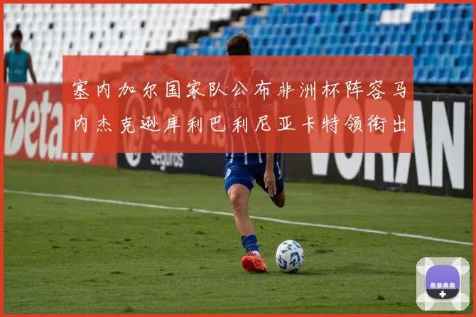 塞内加尔国家队公布非洲杯阵容马内杰克逊库利巴利尼亚卡特领衔出征
