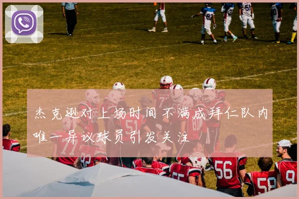 杰克逊对上场时间不满成拜仁队内唯一异议球员引发关注