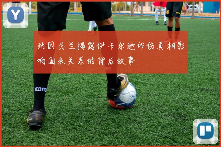 纳因戈兰揭露伊卡尔迪诈伤真相影响国米关系的背后故事