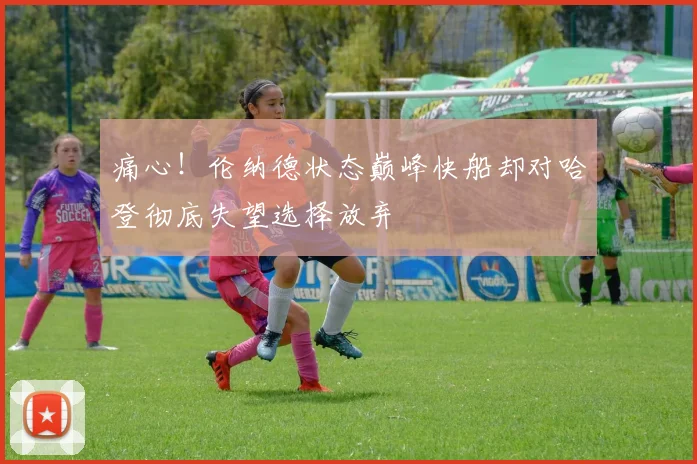 痛心！伦纳德状态巅峰快船却对哈登彻底失望选择放弃