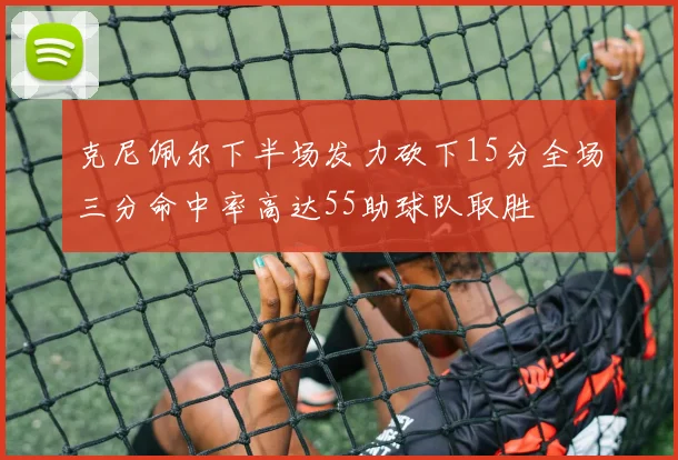 克尼佩尔下半场发力砍下15分全场三分命中率高达55助球队取胜