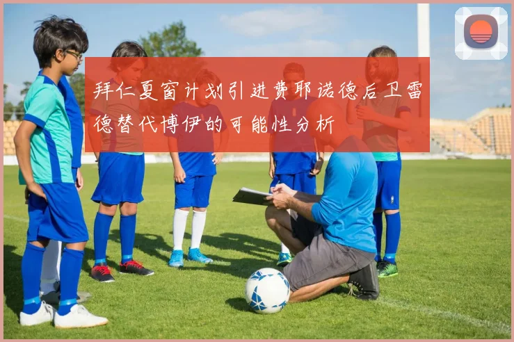 拜仁夏窗计划引进费耶诺德后卫雷德替代博伊的可能性分析