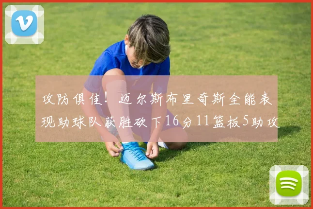攻防俱佳！迈尔斯布里奇斯全能表现助球队获胜砍下16分11篮板5助攻3盖帽正负值高达18