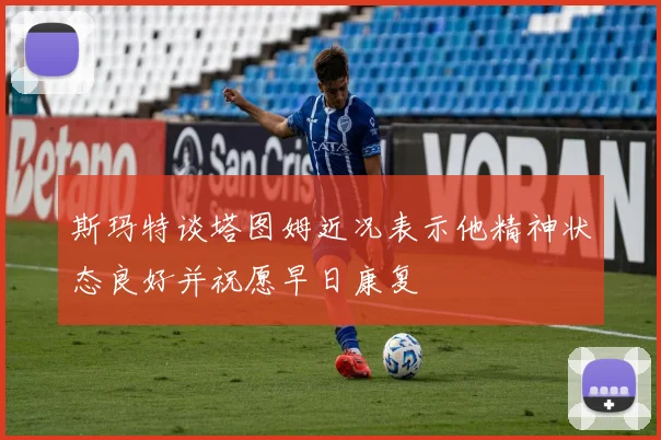 斯玛特谈塔图姆近况表示他精神状态良好并祝愿早日康复