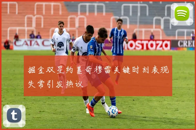 掘金双星约基奇穆雷关键时刻表现失常引发热议