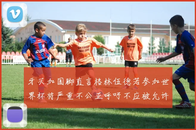 牙买加国脚直言格林伍德若参加世界杯将严重不公正呼吁不应被允许