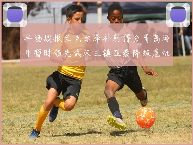 半场战报兰克尔泽补射得分青岛海牛暂时领先武汉三镇亚泰降级危机加剧