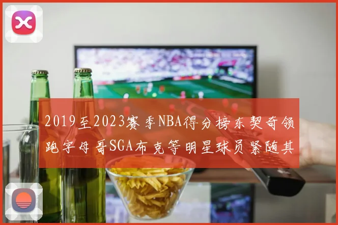 2019至2023赛季NBA得分榜东契奇领跑字母哥SGA布克等明星球员紧随其后