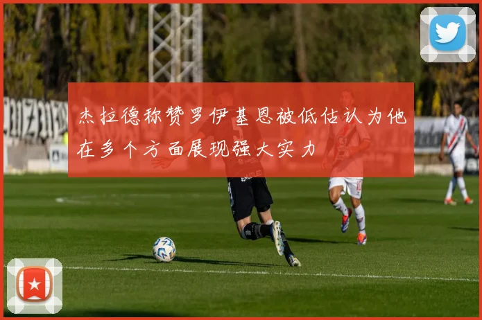 杰拉德称赞罗伊基恩被低估认为他在多个方面展现强大实力