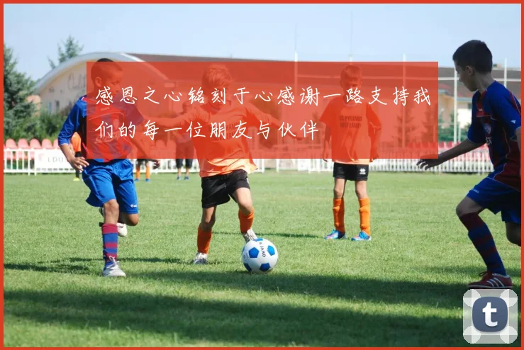 感恩之心铭刻于心感谢一路支持我们的每一位朋友与伙伴