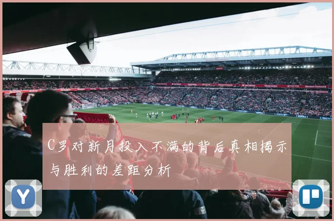 C罗对新月投入不满的背后真相揭示与胜利的差距分析
