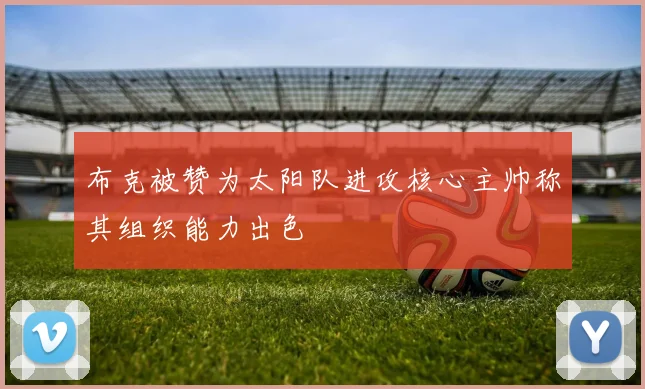 布克被赞为太阳队进攻核心主帅称其组织能力出色
