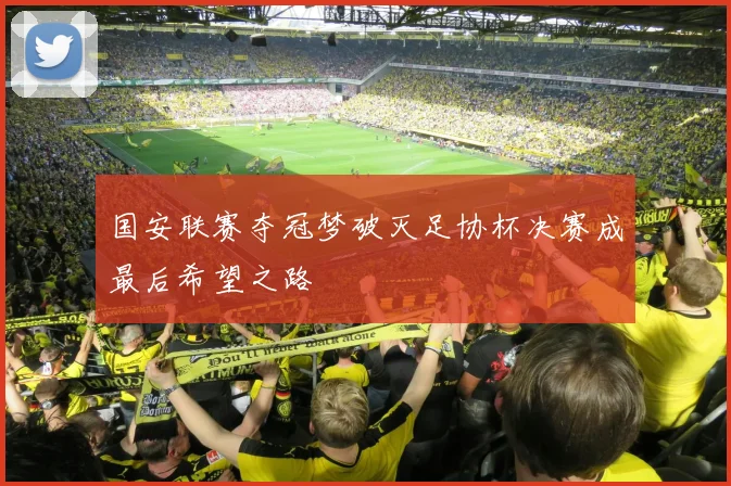 国安联赛夺冠梦破灭足协杯决赛成最后希望之路